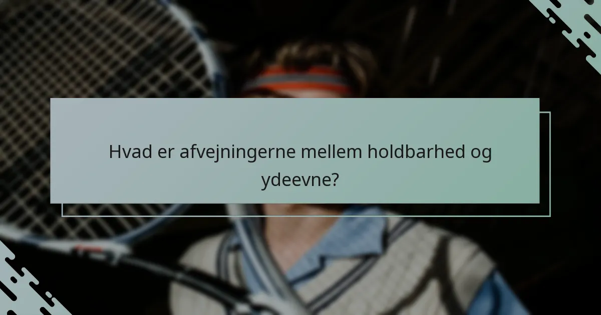 Hvad er afvejningerne mellem holdbarhed og ydeevne?