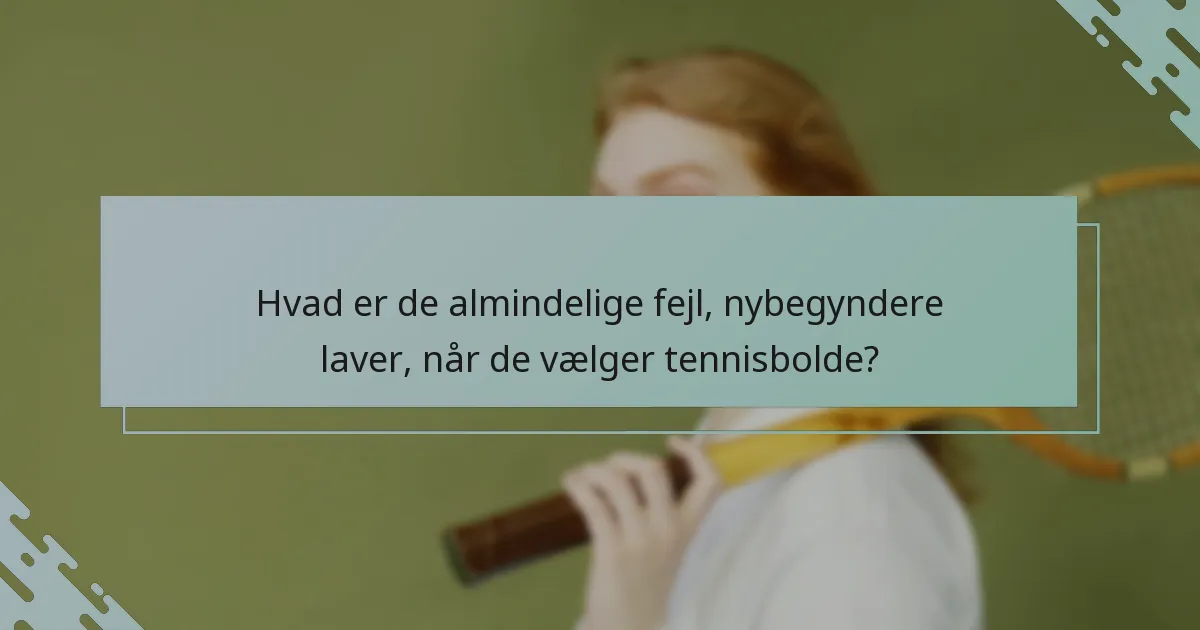 Hvad er de almindelige fejl, nybegyndere laver, når de vælger tennisbolde?