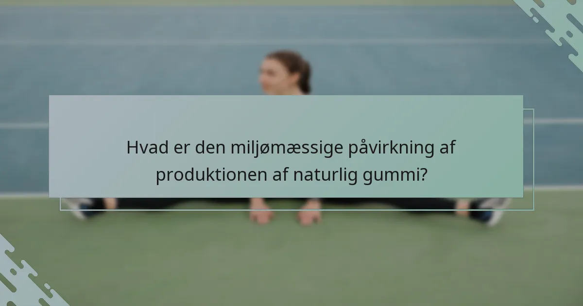 Hvad er den miljømæssige påvirkning af produktionen af naturlig gummi?