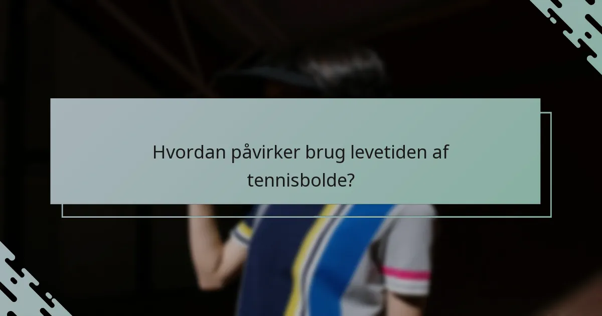 Hvordan påvirker brug levetiden af tennisbolde?