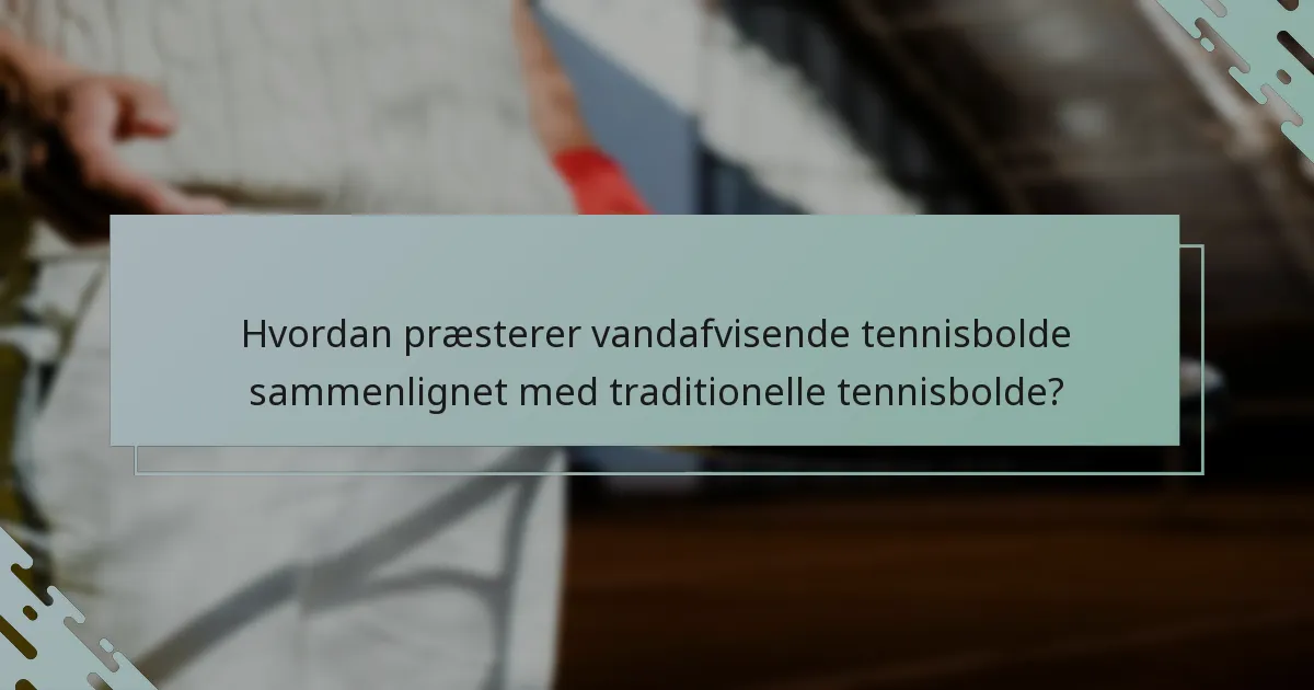 Hvordan præsterer vandafvisende tennisbolde sammenlignet med traditionelle tennisbolde?